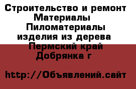 Строительство и ремонт Материалы - Пиломатериалы,изделия из дерева. Пермский край,Добрянка г.